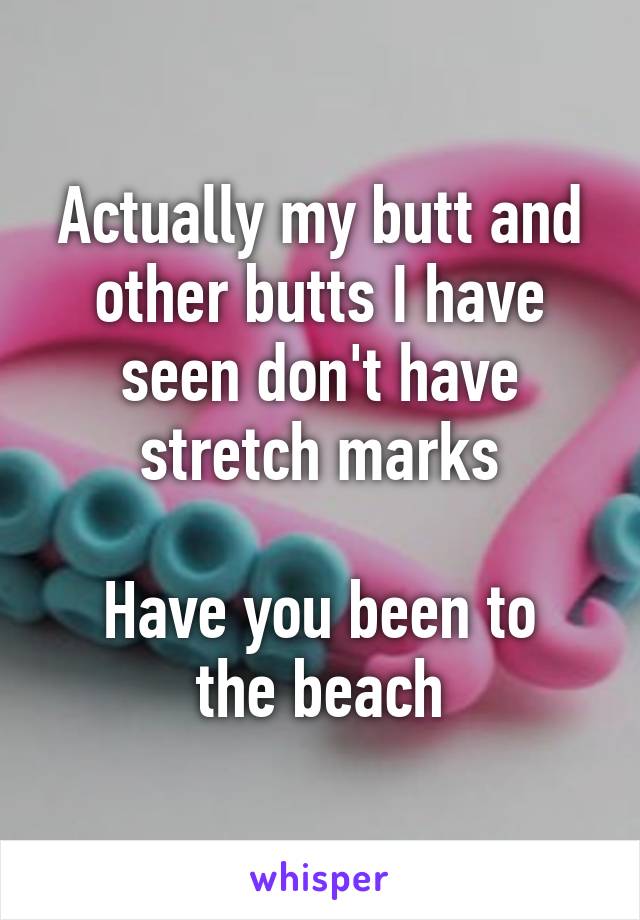 Actually my butt and other butts I have seen don't have stretch marks

Have you been to the beach