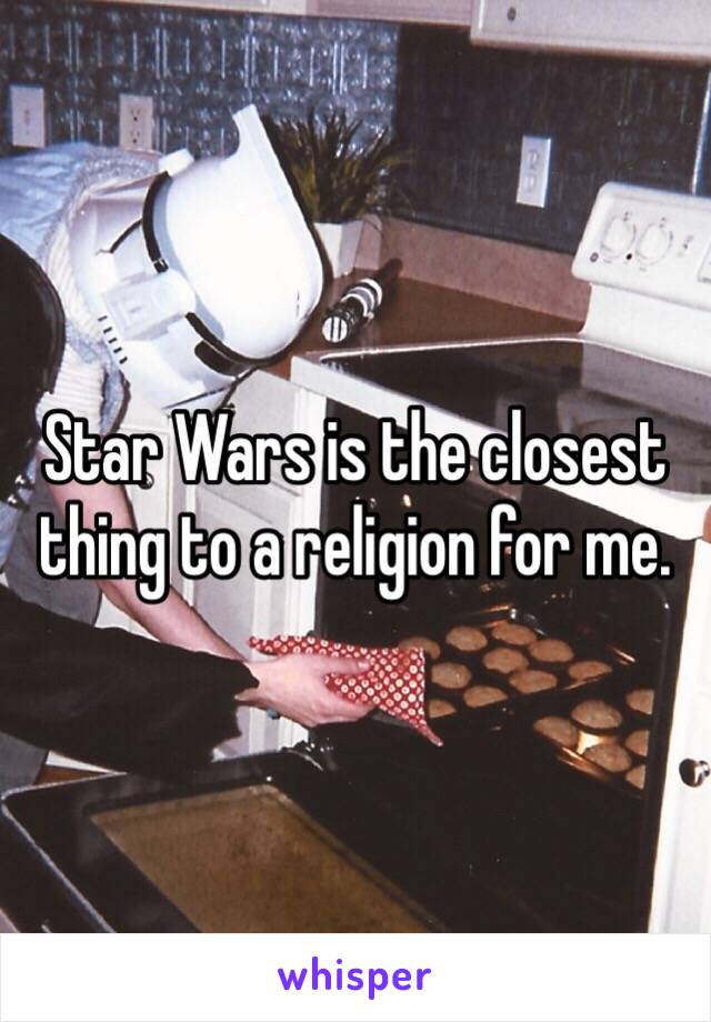Star Wars is the closest thing to a religion for me. 