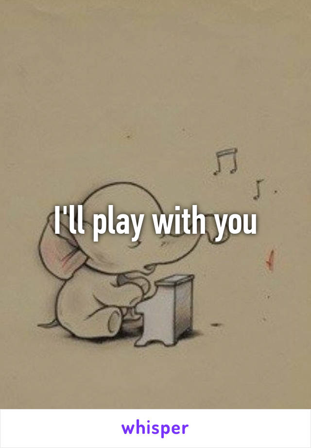 I'll play with you