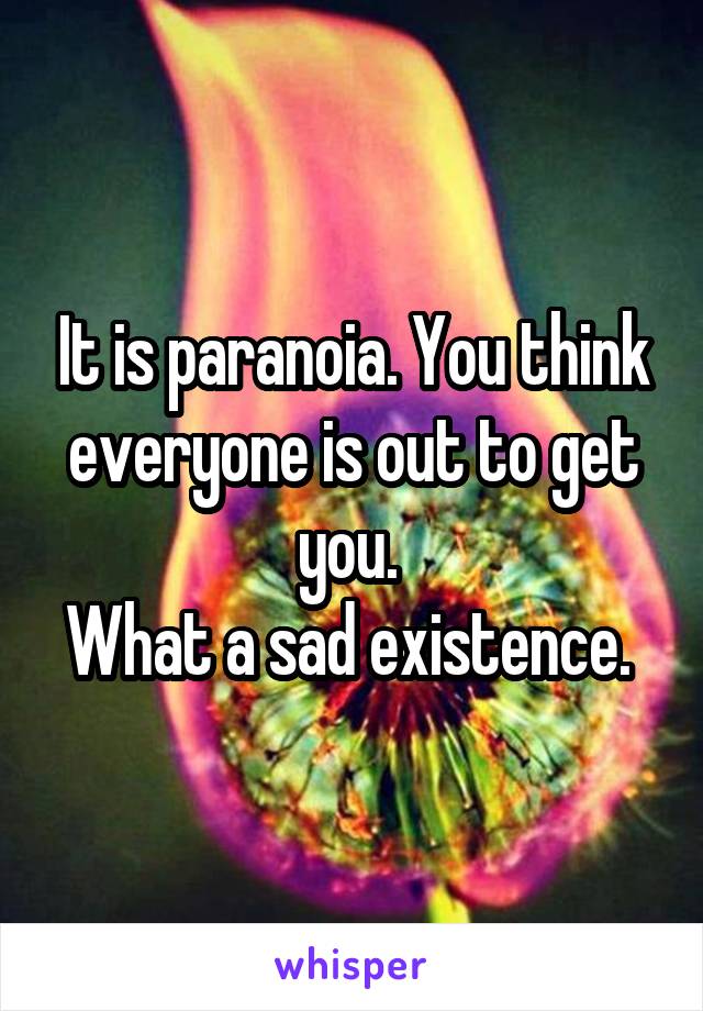 It is paranoia. You think everyone is out to get you. 
What a sad existence. 