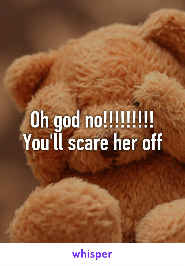 Oh god no!!!!!!!!! You'll scare her off