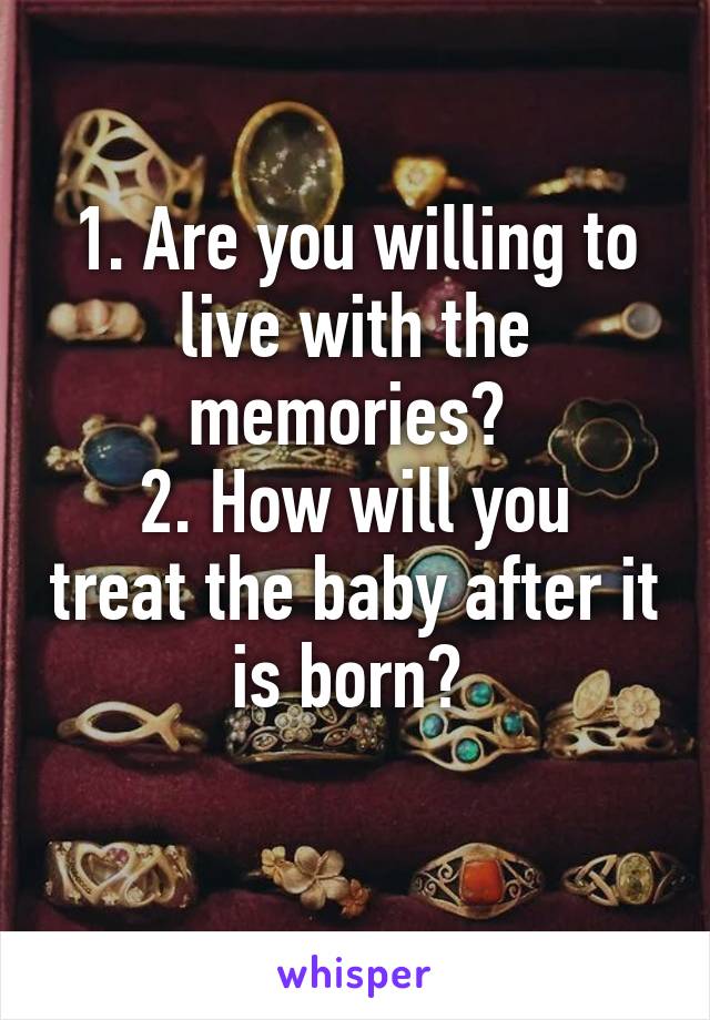 1. Are you willing to live with the memories? 
2. How will you treat the baby after it is born? 
