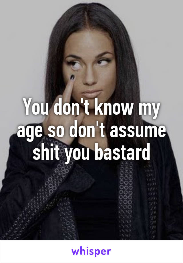 You don't know my age so don't assume shit you bastard