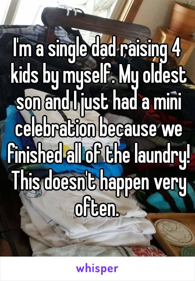 I'm a single dad raising 4 kids by myself. My oldest son and I just had a mini celebration because we finished all of the laundry! This doesn't happen very often. 