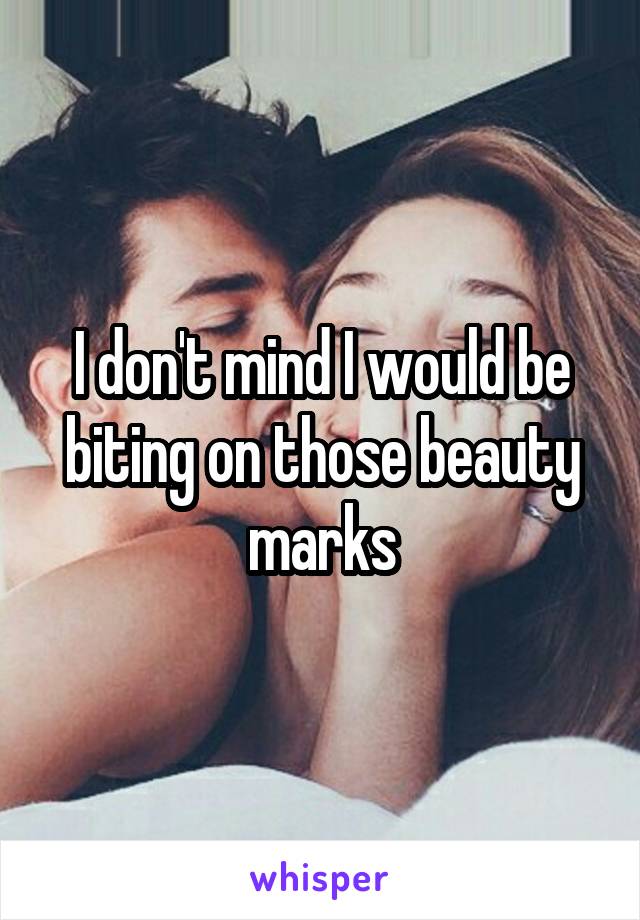 I don't mind I would be biting on those beauty marks