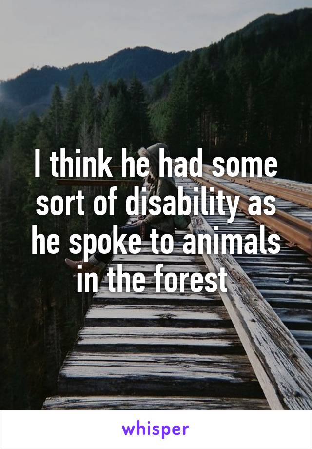 I think he had some sort of disability as he spoke to animals in the forest 