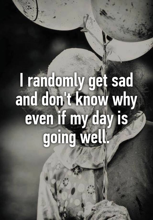 i-randomly-get-sad-and-don-t-know-why-even-if-my-day-is-going-well