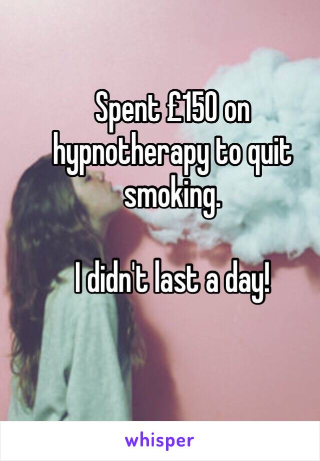 Spent £150 on hypnotherapy to quit smoking.

I didn't last a day! 