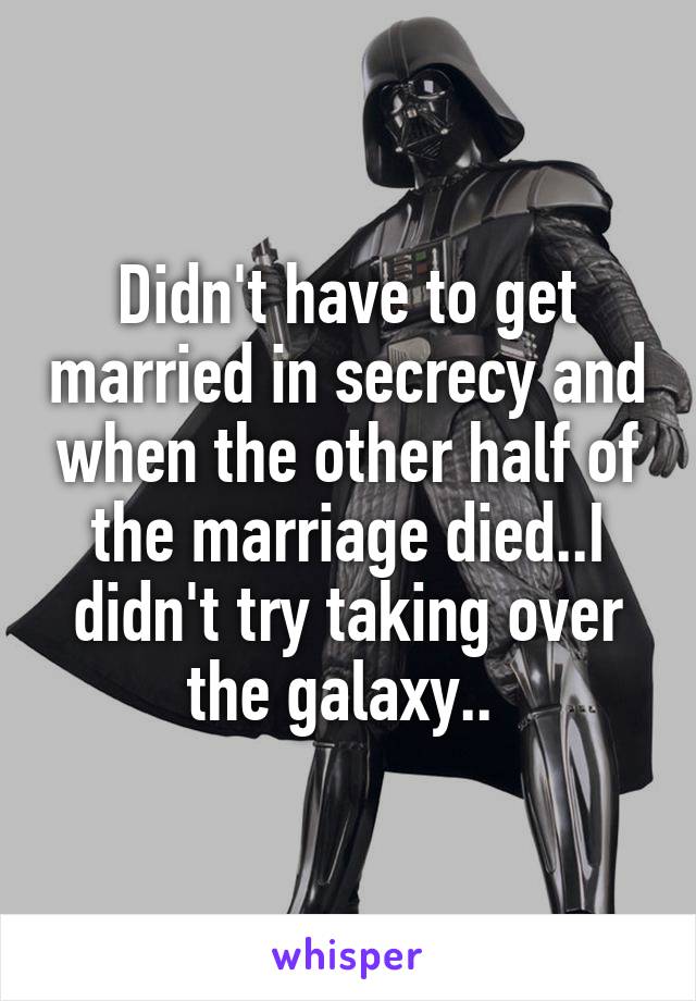 Didn't have to get married in secrecy and when the other half of the marriage died..I didn't try taking over the galaxy.. 