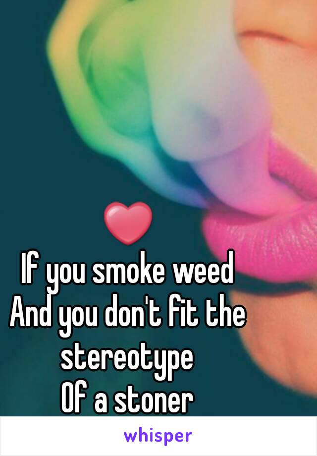 ❤
If you smoke weed
And you don't fit the stereotype 
Of a stoner