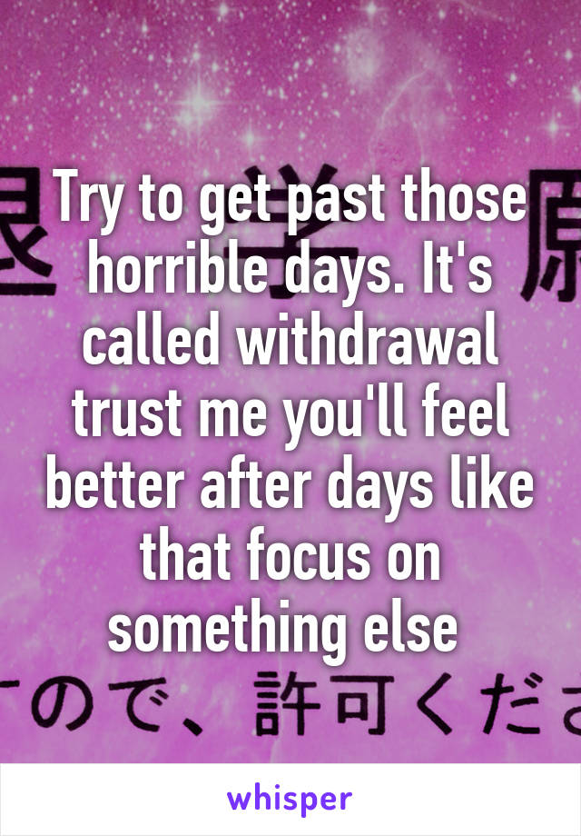 Try to get past those horrible days. It's called withdrawal trust me you'll feel better after days like that focus on something else 