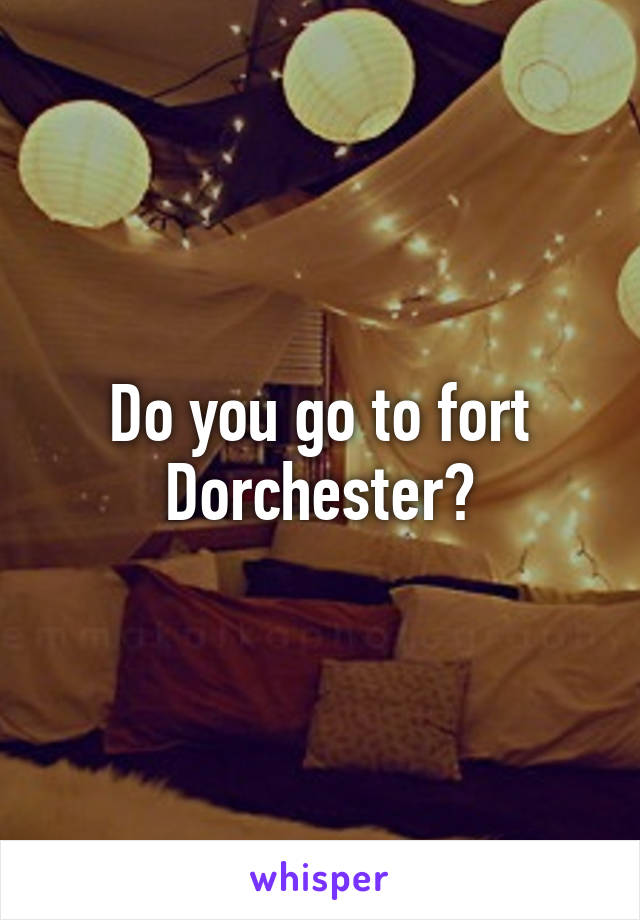 Do you go to fort Dorchester?