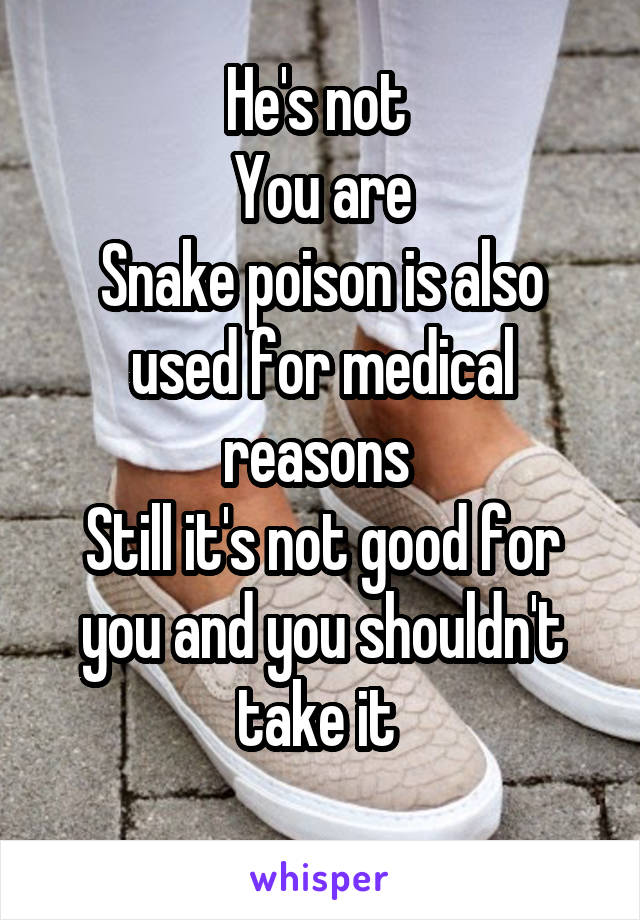 He's not 
You are
Snake poison is also used for medical reasons 
Still it's not good for you and you shouldn't take it 
