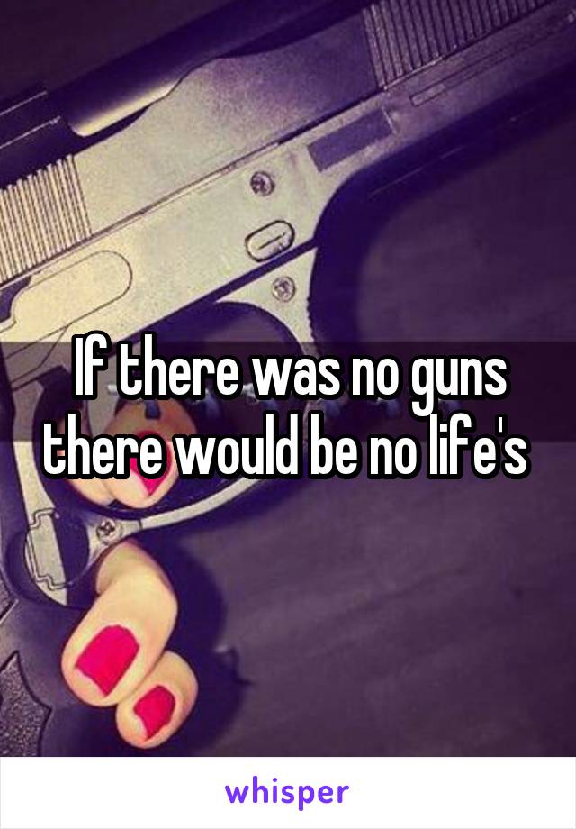 If there was no guns there would be no life's 