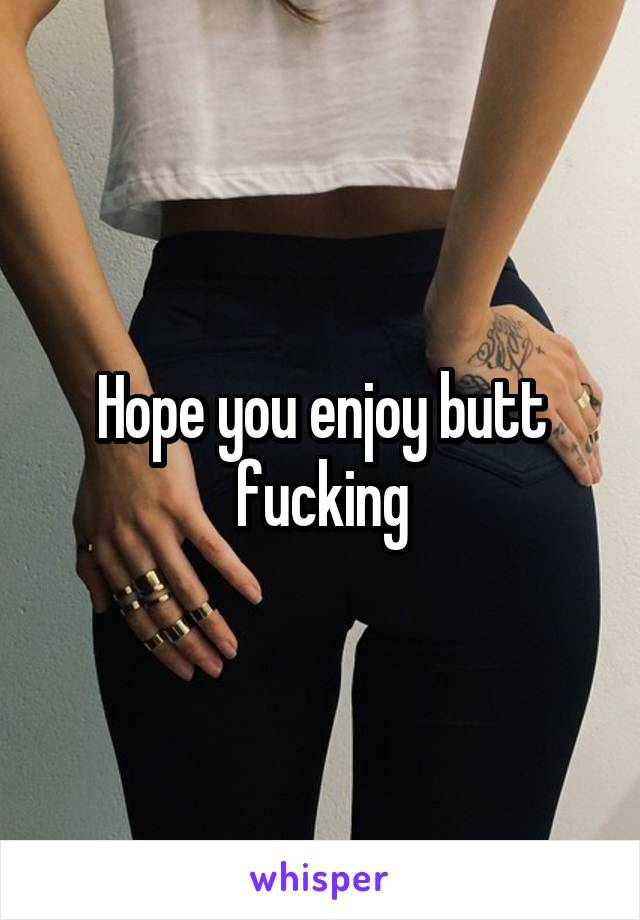 Hope you enjoy butt fucking