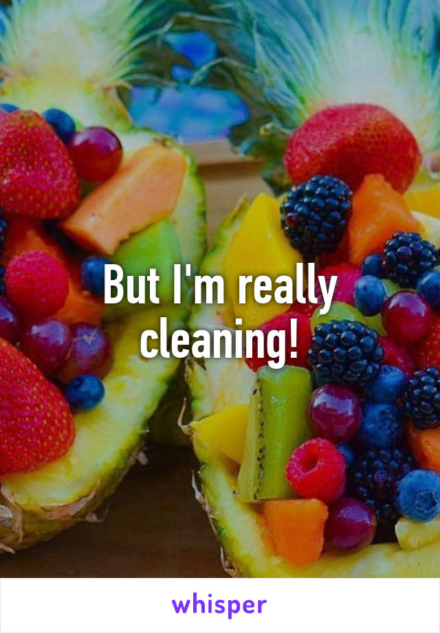 But I'm really cleaning!