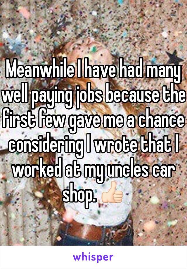 Meanwhile I have had many well paying jobs because the first few gave me a chance considering I wrote that I worked at my uncles car shop. 👍🏻