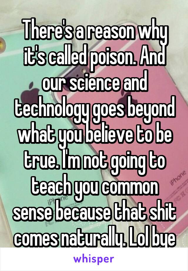 There's a reason why it's called poison. And our science and technology goes beyond what you believe to be true. I'm not going to teach you common sense because that shit comes naturally. Lol bye