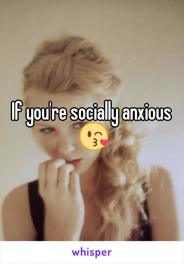 If you're socially anxious 😘