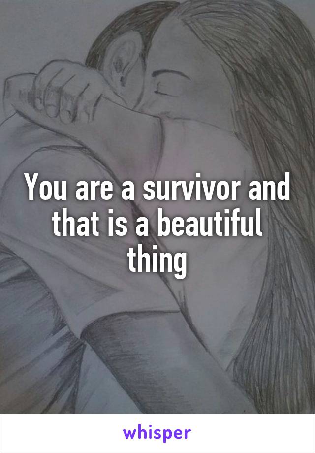 You are a survivor and that is a beautiful thing