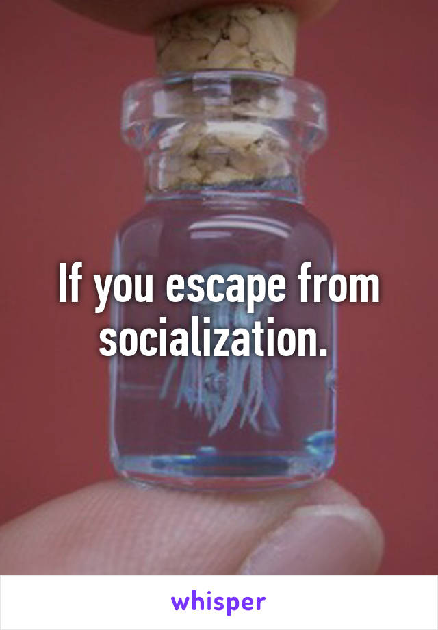 If you escape from socialization. 