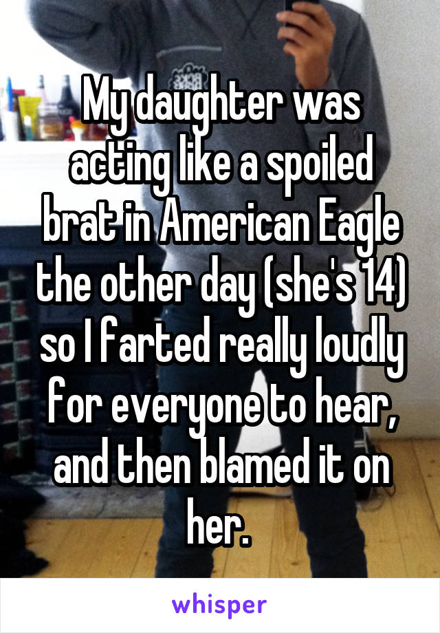 My daughter was acting like a spoiled brat in American Eagle the other day (she's 14) so I farted really loudly for everyone to hear, and then blamed it on her. 