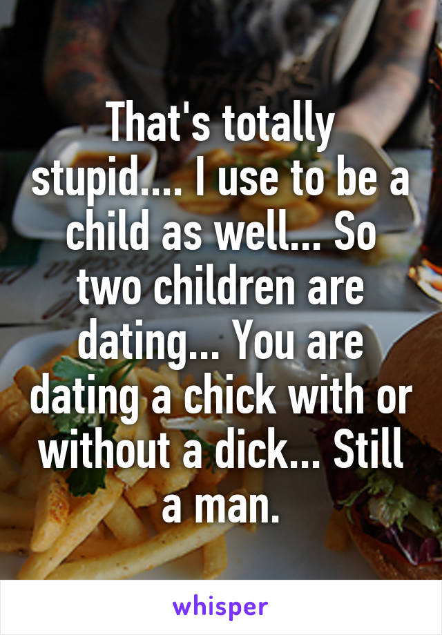 That's totally stupid.... I use to be a child as well... So two children are dating... You are dating a chick with or without a dick... Still a man.