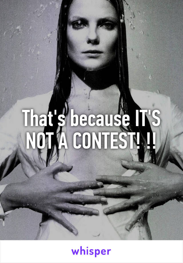 That's because IT'S NOT A CONTEST! !!