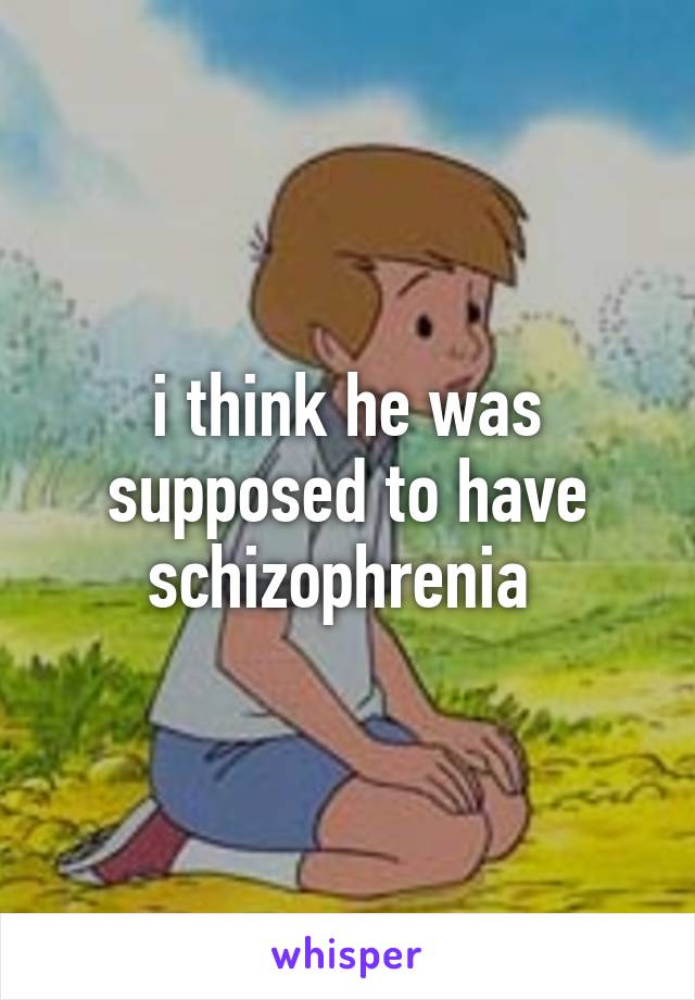 i think he was supposed to have schizophrenia 