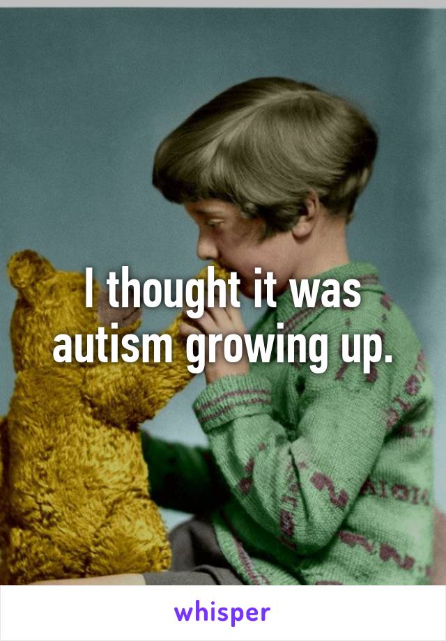 I thought it was autism growing up.