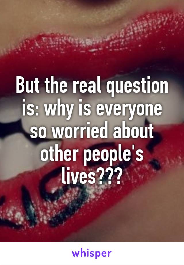 But the real question is: why is everyone so worried about other people's lives???
