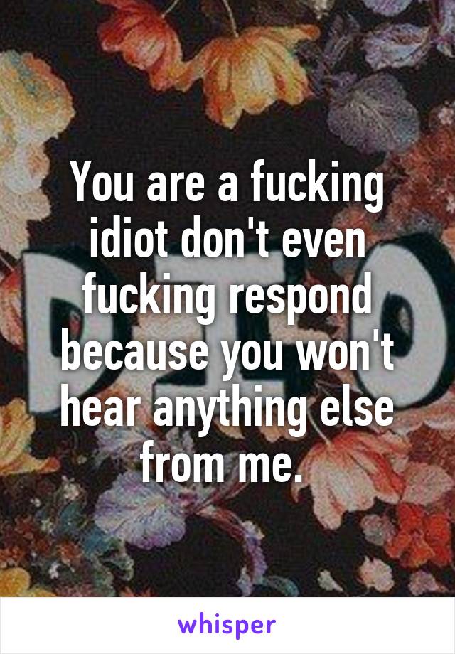 You are a fucking idiot don't even fucking respond because you won't hear anything else from me. 