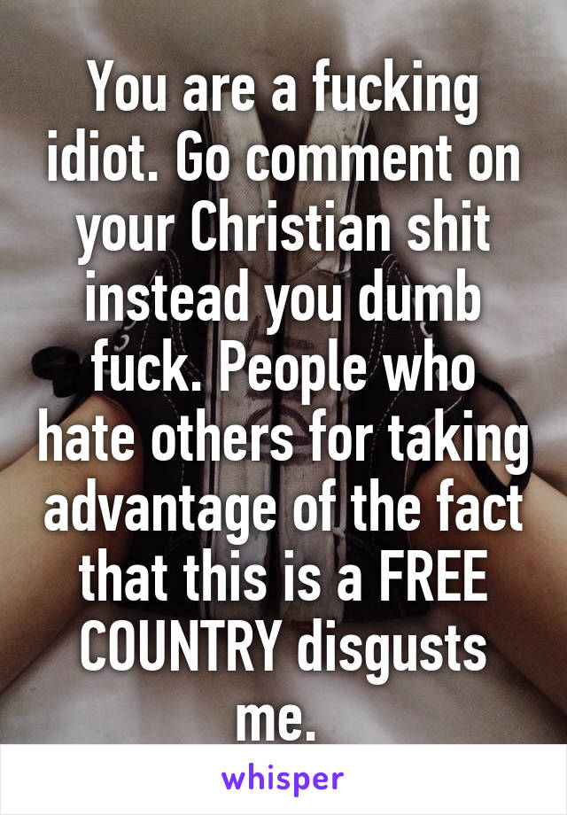 You are a fucking idiot. Go comment on your Christian shit instead you dumb fuck. People who hate others for taking advantage of the fact that this is a FREE COUNTRY disgusts me. 