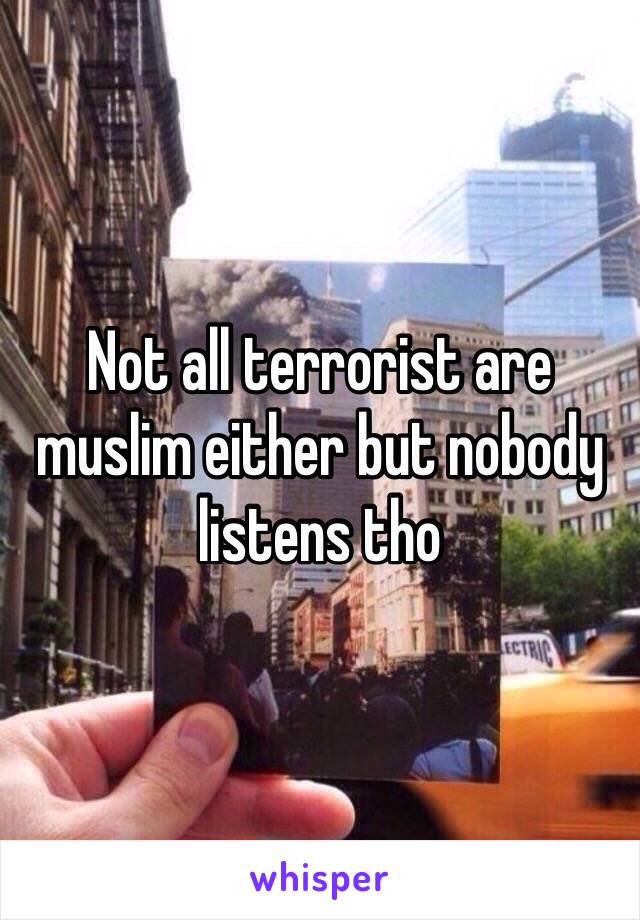 Not all terrorist are muslim either but nobody listens tho