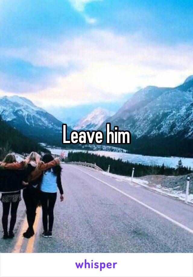 Leave him