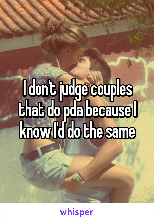 I don't judge couples that do pda because I know I'd do the same