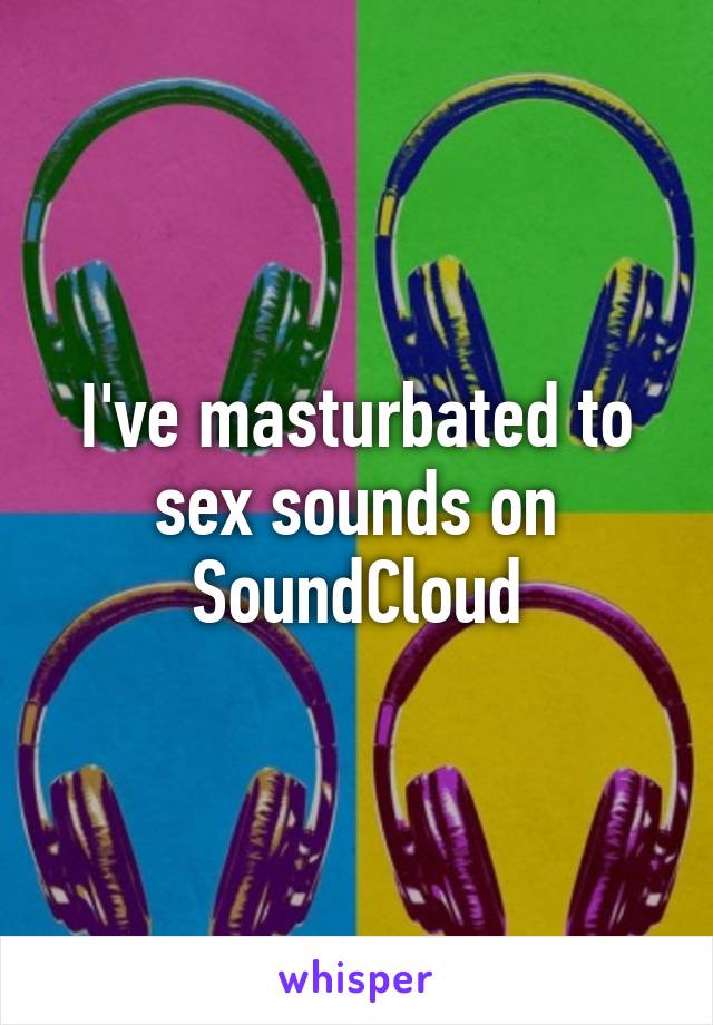 I've masturbated to sex sounds on SoundCloud