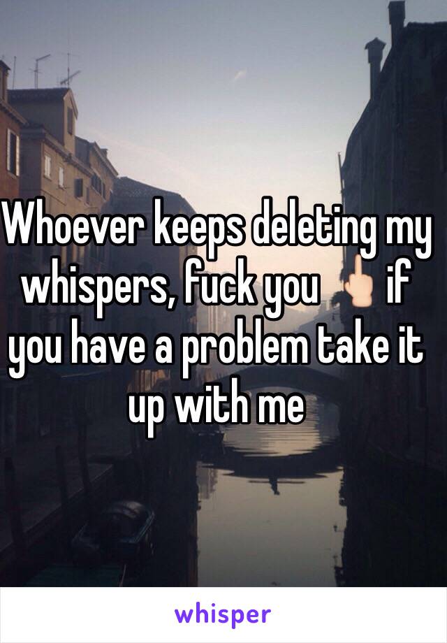 Whoever keeps deleting my whispers, fuck you 🖕🏻if you have a problem take it up with me 