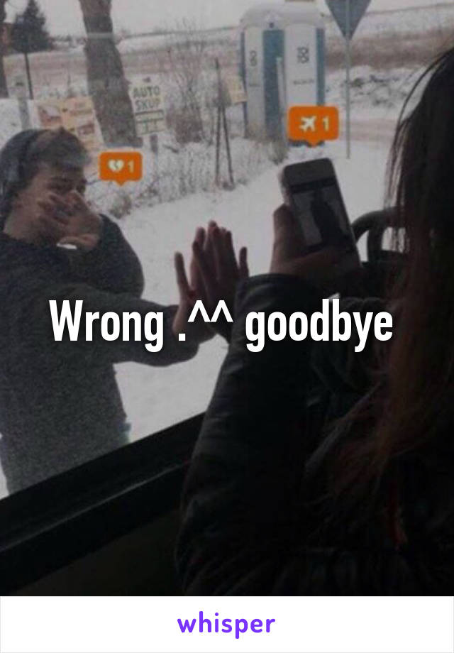 Wrong .^^ goodbye 