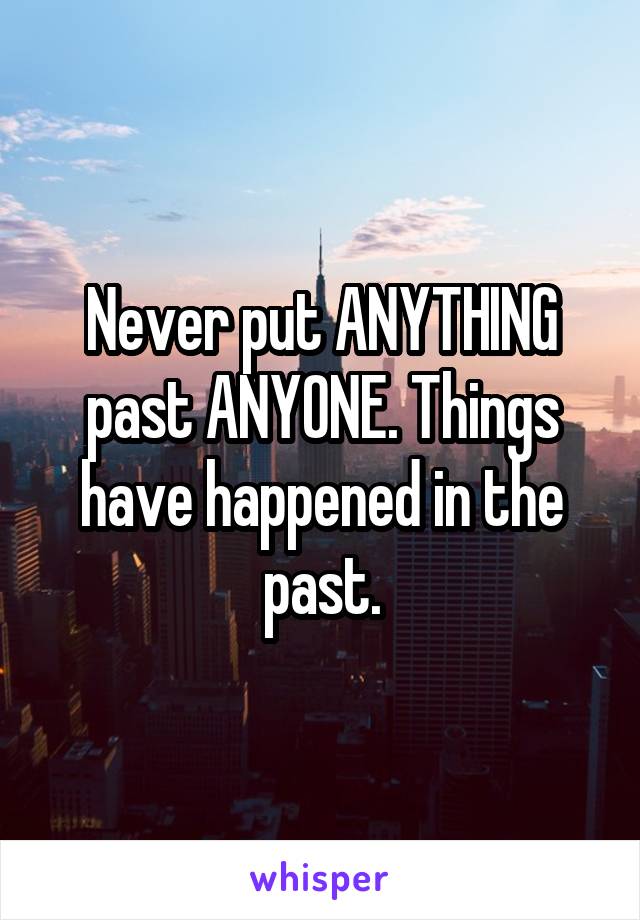 Never put ANYTHING past ANYONE. Things have happened in the past.