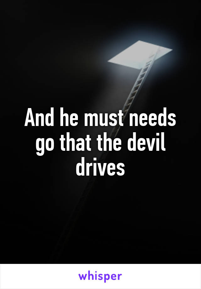 And he must needs go that the devil drives