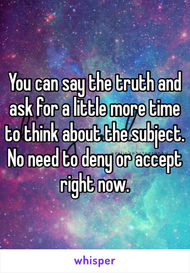 You can say the truth and ask for a little more time to think about the subject. No need to deny or accept right now. 