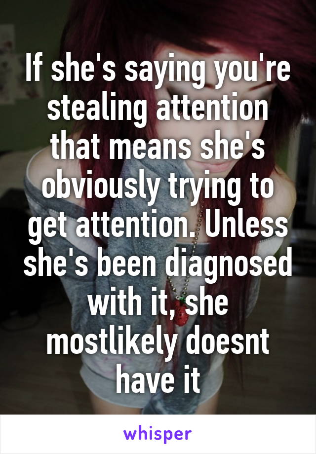 If she's saying you're stealing attention that means she's obviously trying to get attention. Unless she's been diagnosed with it, she mostlikely doesnt have it