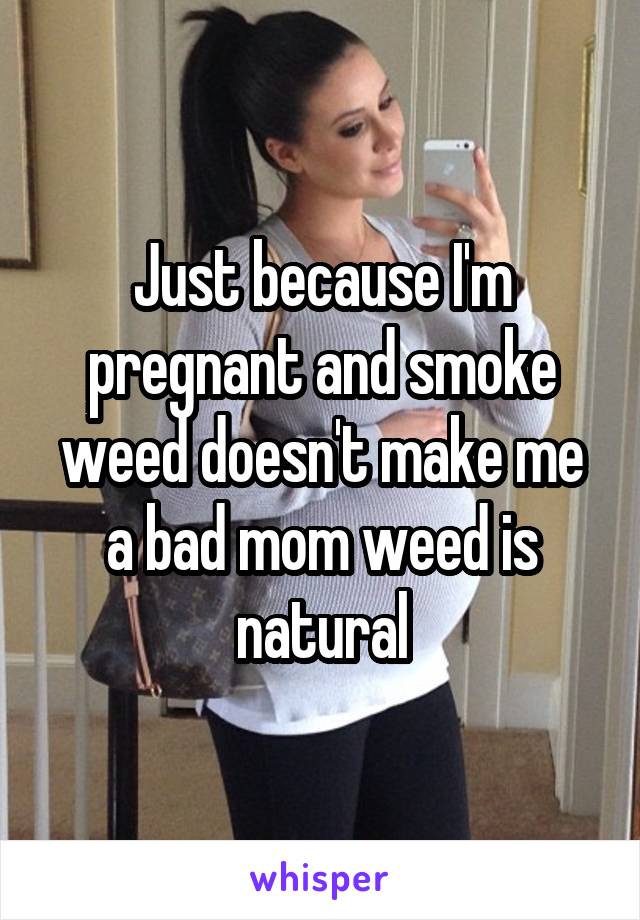 Just because I'm pregnant and smoke weed doesn't make me a bad mom weed is natural