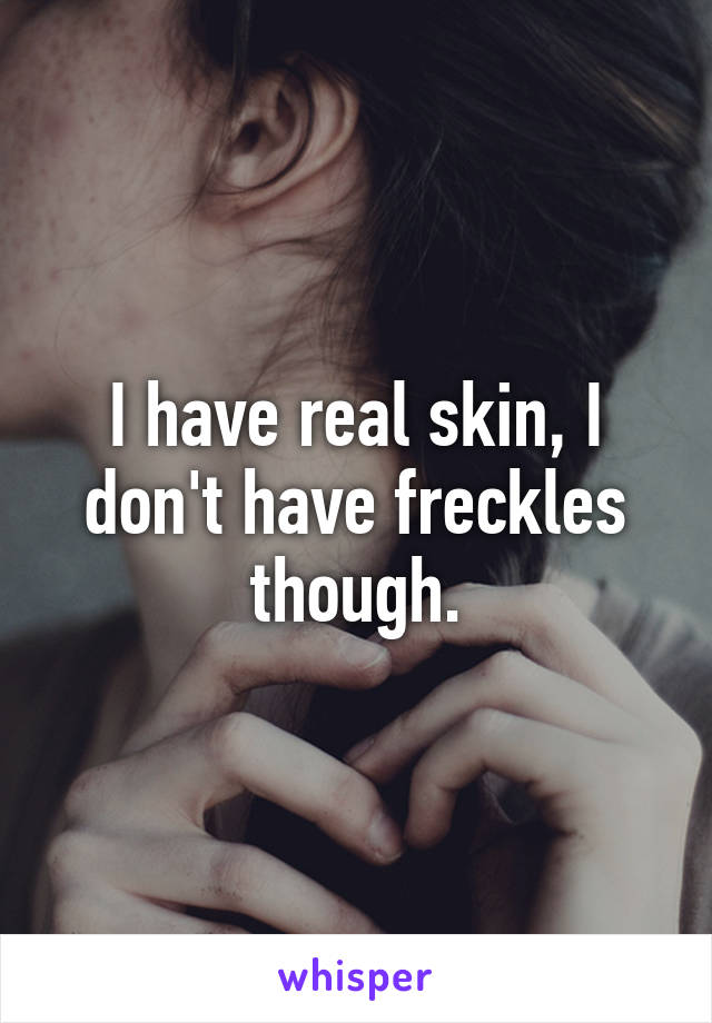I have real skin, I don't have freckles though.