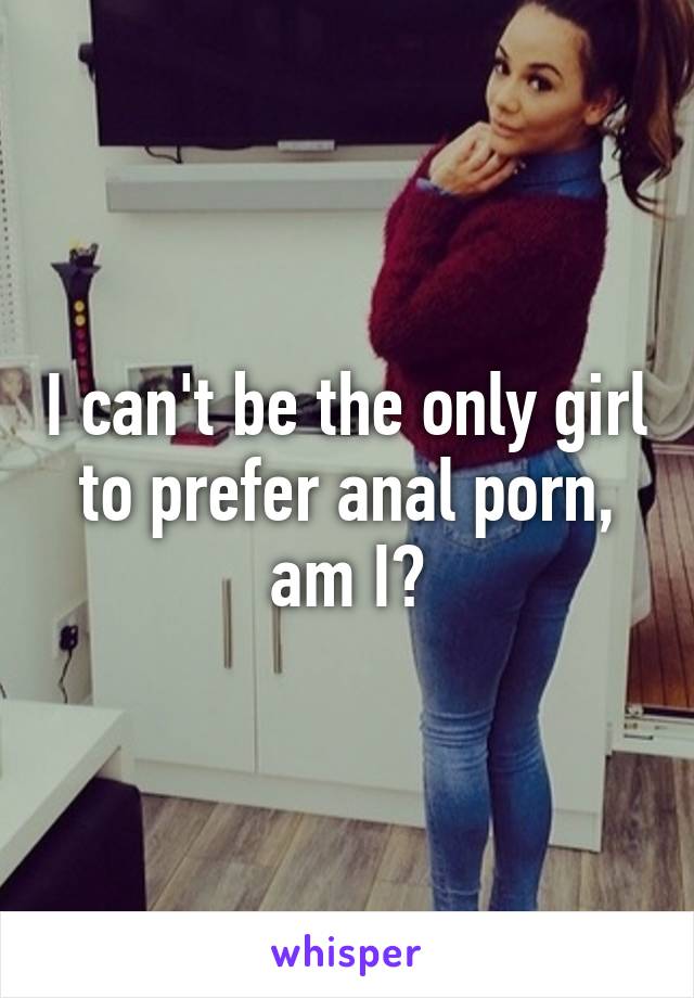 I can't be the only girl to prefer anal porn, am I?