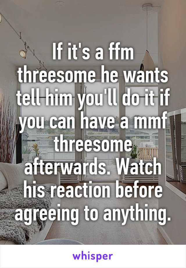 If it's a ffm threesome he wants tell him you'll do it if you can have a mmf threesome afterwards. Watch his reaction before agreeing to anything.