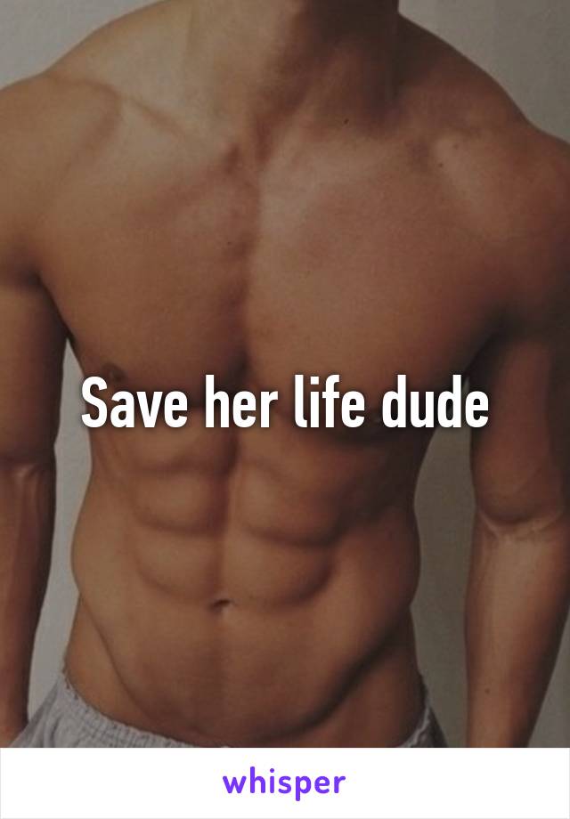 Save her life dude