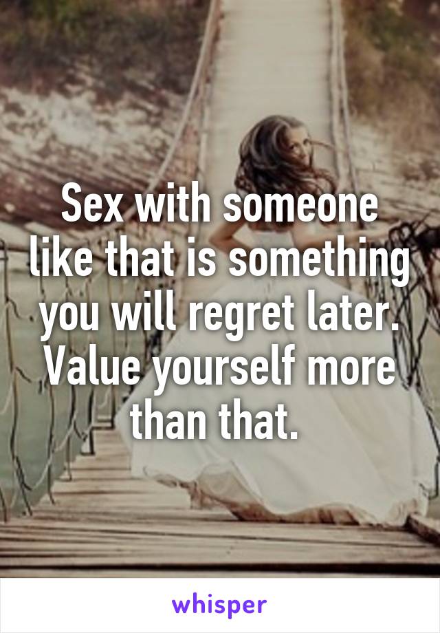 Sex with someone like that is something you will regret later. Value yourself more than that. 