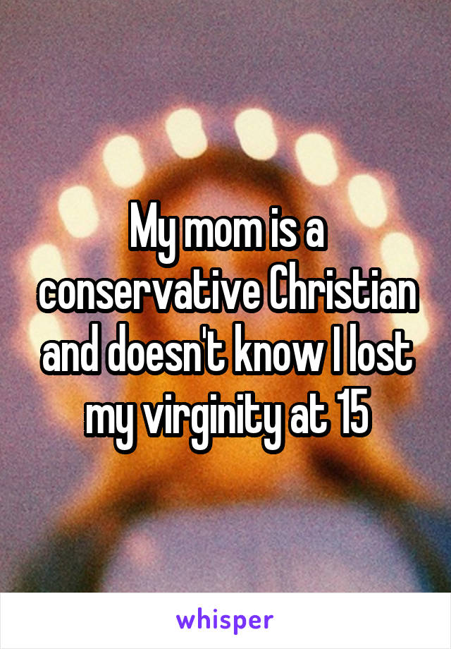 My mom is a conservative Christian and doesn't know I lost my virginity at 15